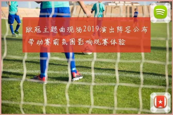 欧冠主题曲现场2019演出阵容公布 带动赛前氛围影响观赛体验