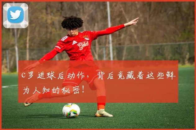 c罗进球后动作，背后竟藏着这些鲜为人知的秘密！