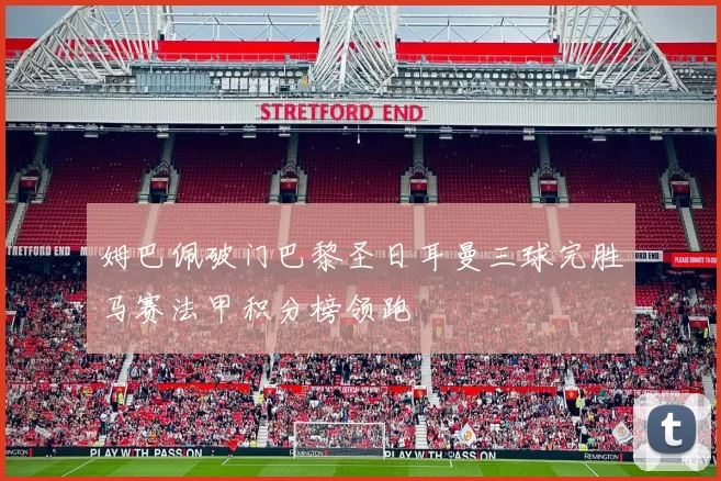 姆巴佩破门巴黎圣日耳曼三球完胜马赛法甲积分榜领跑