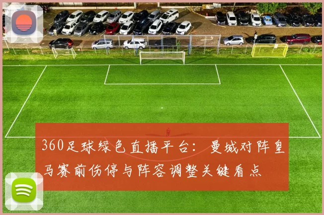 360足球绿色直播平台：曼城对阵皇马赛前伤停与阵容调整关键看点