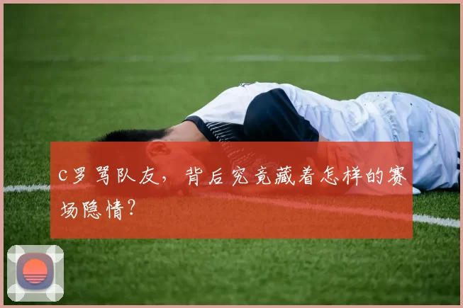 c罗骂队友，背后究竟藏着怎样的赛场隐情？