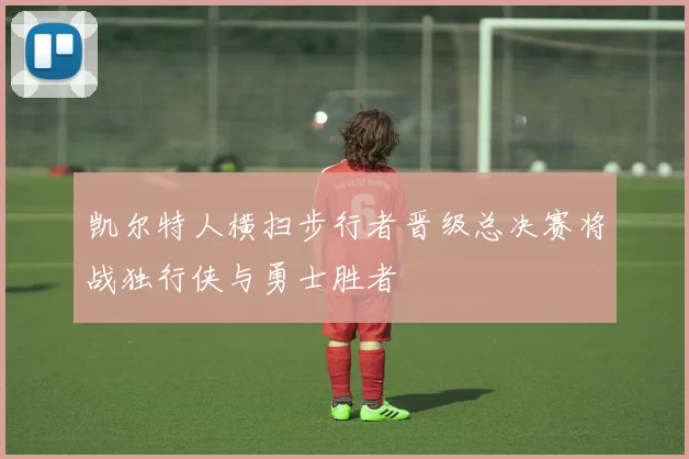 凯尔特人横扫步行者晋级总决赛将战独行侠与勇士胜者