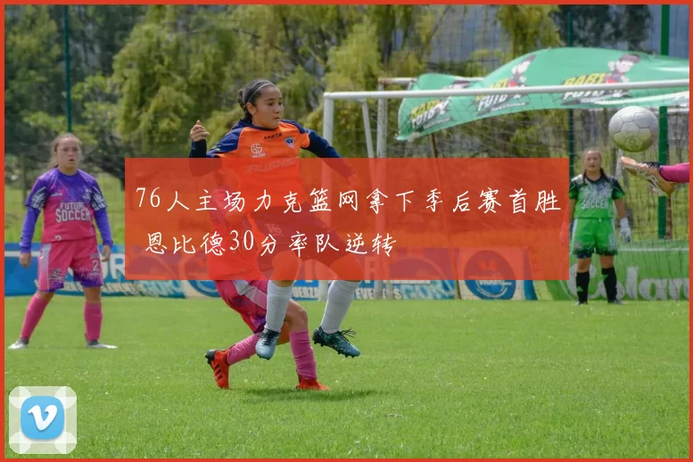 76人主场力克篮网拿下季后赛首胜 恩比德30分率队逆转