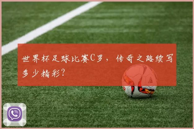 世界杯足球比赛C罗，传奇之路续写多少精彩？