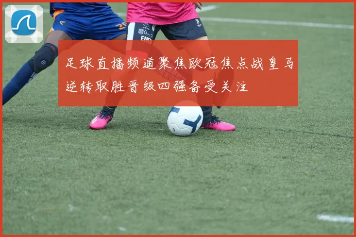 足球直播频道聚焦欧冠焦点战皇马逆转取胜晋级四强备受关注