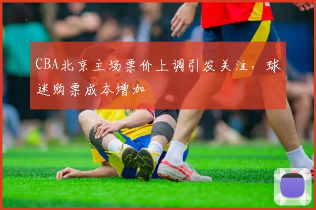 CBA北京主场票价上调引发关注，球迷购票成本增加