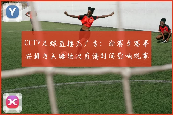 CCTV足球直播无广告：新赛季赛事安排与关键场次直播时间影响观赛安排