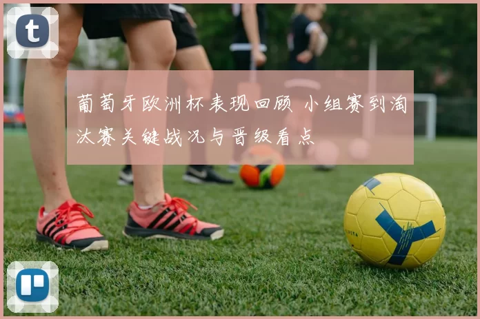葡萄牙欧洲杯表现回顾 小组赛到淘汰赛关键战况与晋级看点