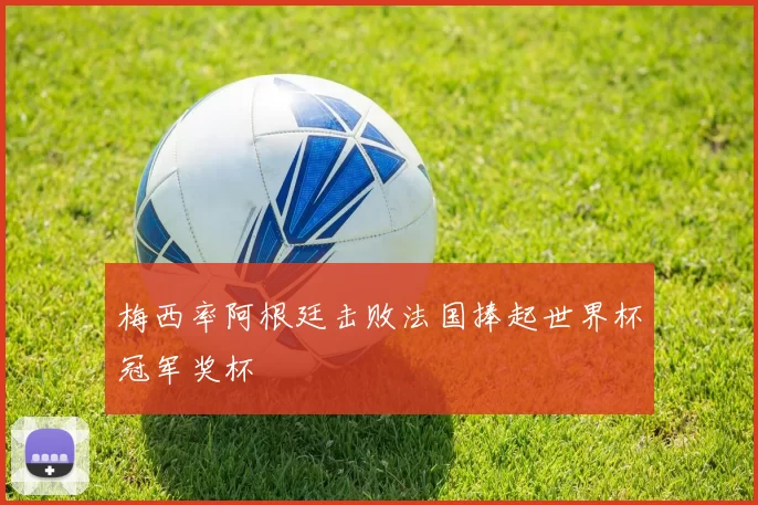 梅西率阿根廷击败法国捧起世界杯冠军奖杯