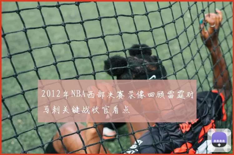 2012年NBA西部决赛录像回顾雷霆对马刺关键战收官看点