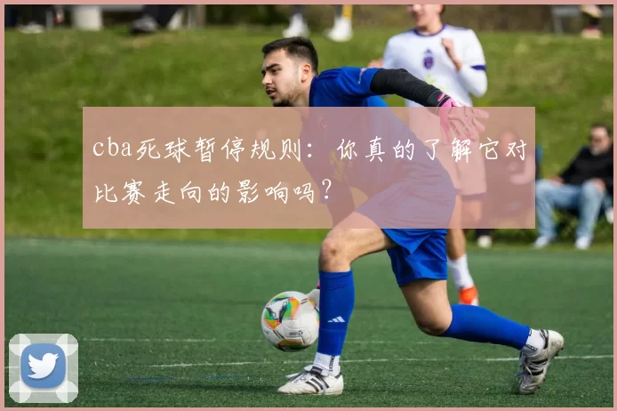 cba死球暂停规则：你真的了解它对比赛走向的影响吗？