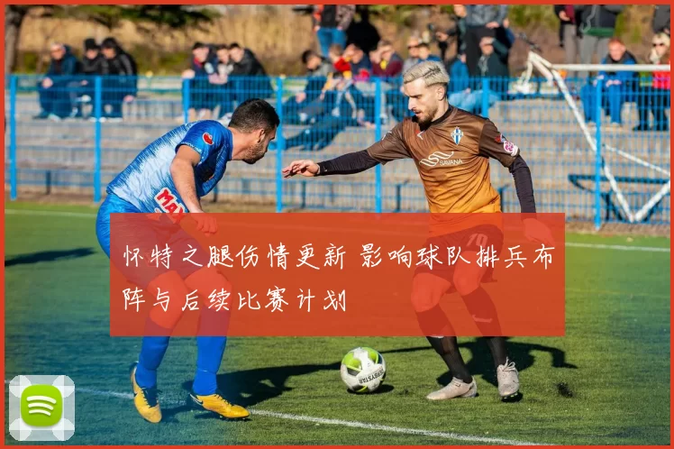 怀特之腿伤情更新 影响球队排兵布阵与后续比赛计划