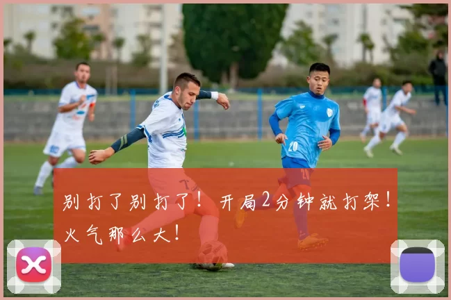 别打了别打了！开局2分钟就打架！火气那么大！