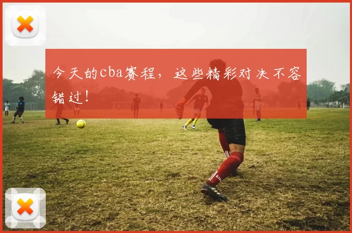 今天的cba赛程,这些精彩对决不容错过!