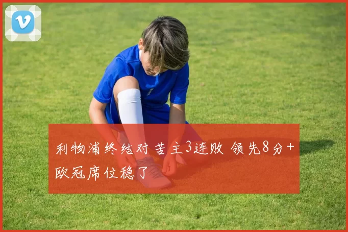 利物浦终结对苦主3连败 领先8分+欧冠席位稳了