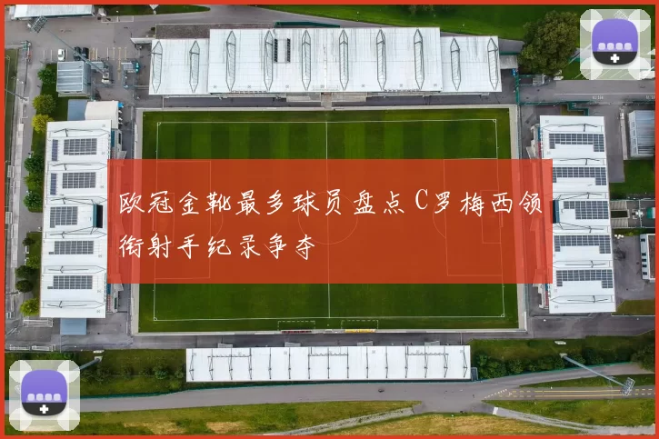 欧冠金靴最多球员盘点 C罗梅西领衔射手纪录争夺