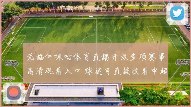 无插件咪咕体育直播开放多项赛事高清观看入口 球迷可直接收看中超欧冠NBA比赛