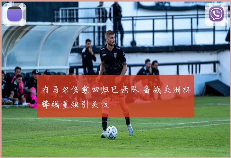 内马尔伤愈回归巴西队 备战美洲杯锋线重组引关注