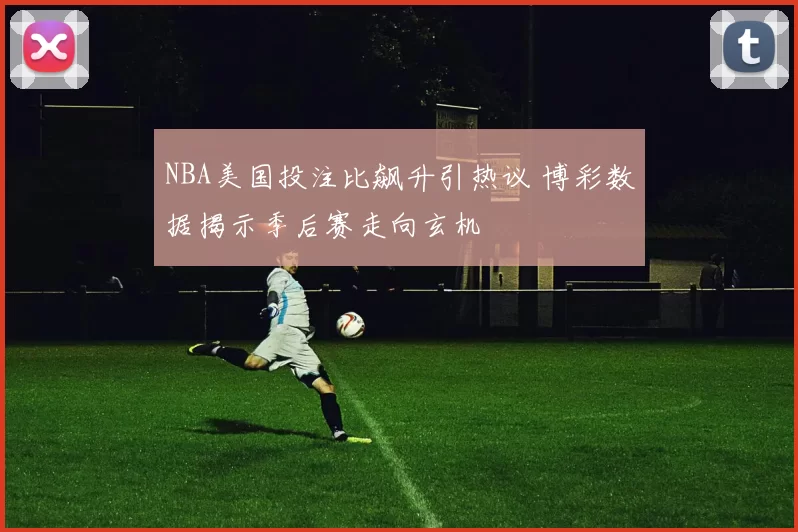 NBA美国投注比飙升引热议 博彩数据揭示季后赛走向玄机