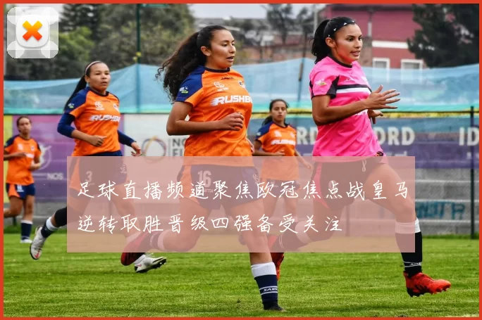 足球直播频道聚焦欧冠焦点战皇马逆转取胜晋级四强备受关注