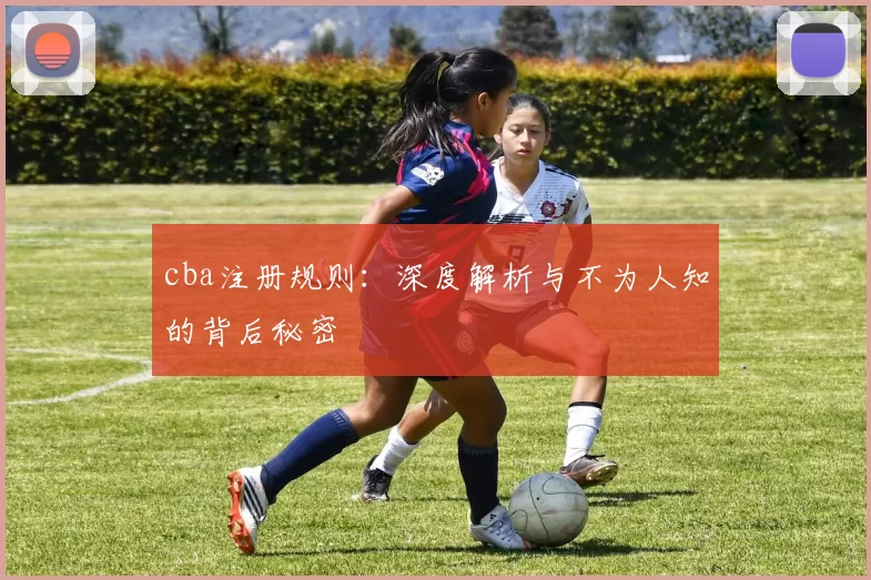cba注册规则：深度解析与不为人知的背后秘密