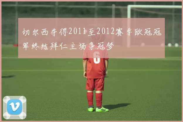 切尔西夺得2011至2012赛季欧冠冠军终结拜仁主场争冠梦