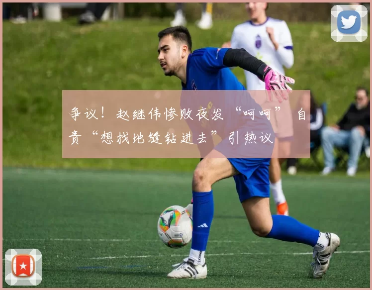 争议！赵继伟惨败夜发“呵呵” 自责“想找地缝钻进去”引热议