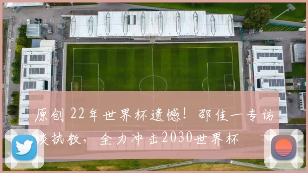 原创 22年世界杯遗憾!邵佳一专访谈执教,全力冲击2030世界杯