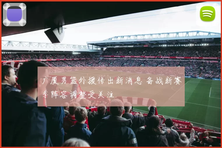 广厦男篮外援传出新消息 备战新赛季阵容调整受关注