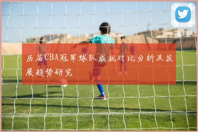 历届CBA冠军球队成就对比分析及发展趋势研究