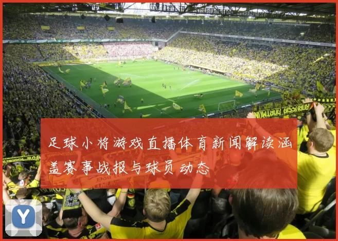 足球小将游戏直播体育新闻解读涵盖赛事战报与球员动态