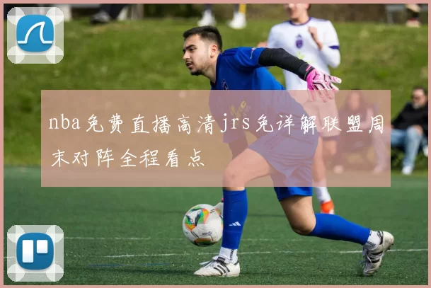 nba免费直播高清jrs免详解联盟周末对阵全程看点