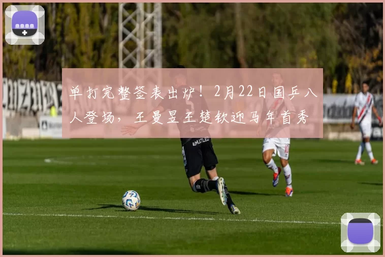 单打完整签表出炉！2月22日国乒八人登场，王曼昱王楚钦迎马年首秀