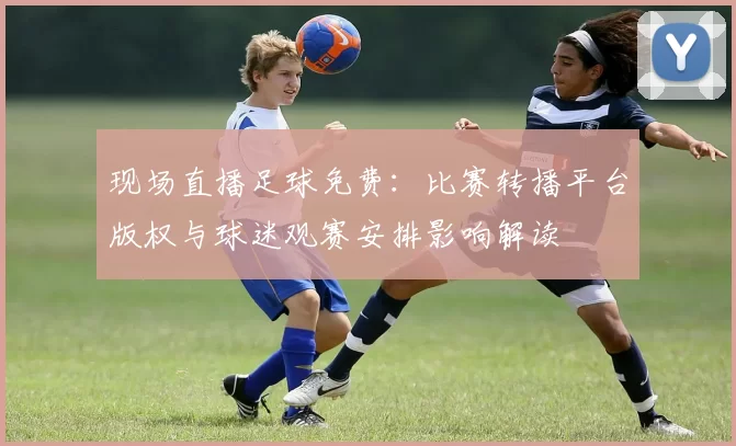 现场直播足球免费：比赛转播平台版权与球迷观赛安排影响解读