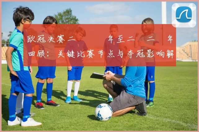 欧冠决赛二〇〇〇年至二〇二〇年回顾：关键比赛节点与夺冠影响解读