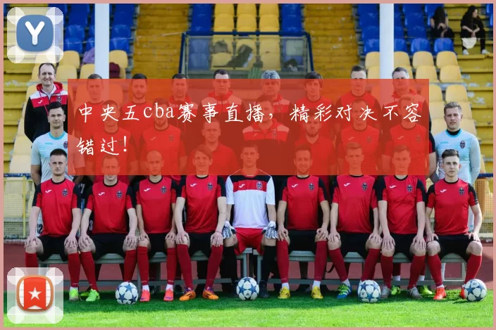 中央五cba赛事直播，精彩对决不容错过！