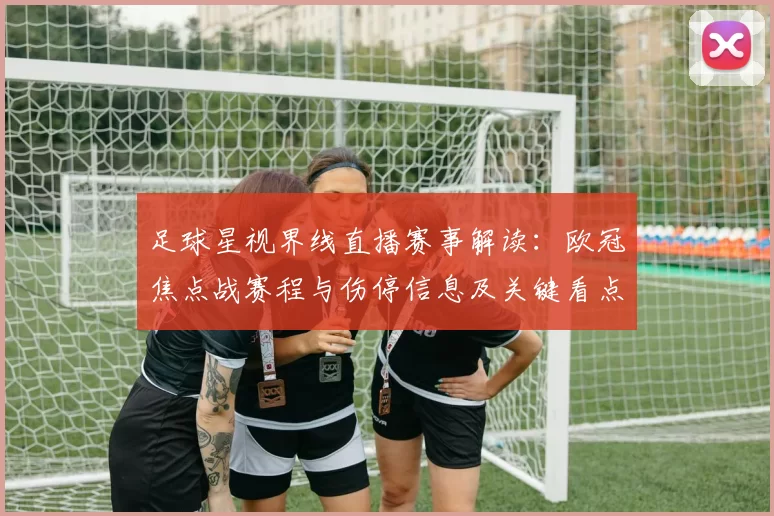 足球星视界线直播赛事解读：欧冠焦点战赛程与伤停信息及关键看点汇总