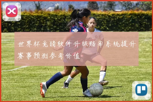 世界杯竞猜软件升级赔率系统提升赛事预测参考价值