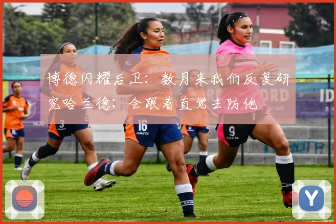 博德闪耀后卫：数月来我们反复研究哈兰德；会跟着直觉去防他