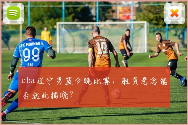 cba辽宁男篮今晚比赛，胜负悬念能否就此揭晓？