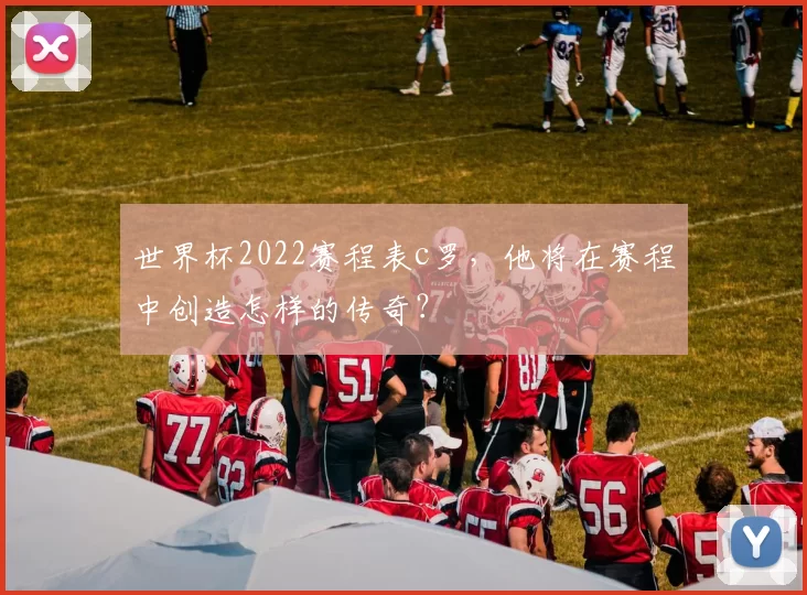 世界杯2022赛程表c罗,他将在赛程中创造怎样的传奇?