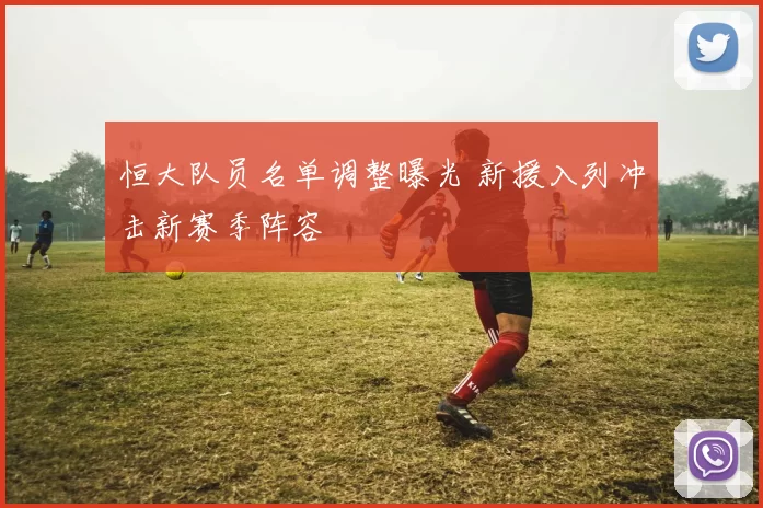 恒大队员名单调整曝光 新援入列冲击新赛季阵容